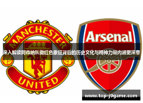 深入解读阿森纳队徽红色象征背后的历史文化与精神力量内涵更深意