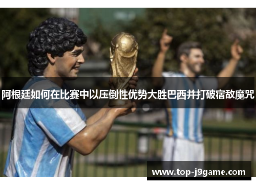 阿根廷如何在比赛中以压倒性优势大胜巴西并打破宿敌魔咒