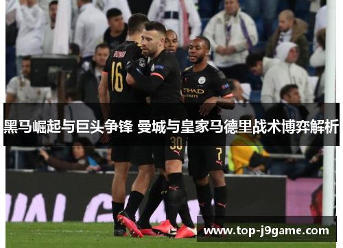 黑马崛起与巨头争锋 曼城与皇家马德里战术博弈解析