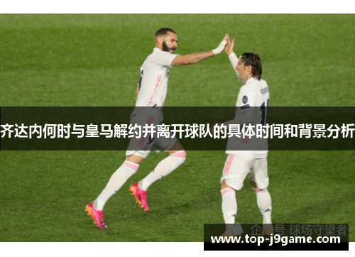 齐达内何时与皇马解约并离开球队的具体时间和背景分析